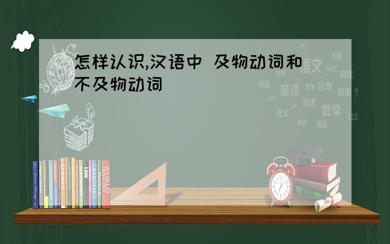 怎样认识,汉语中 及物动词和不及物动词