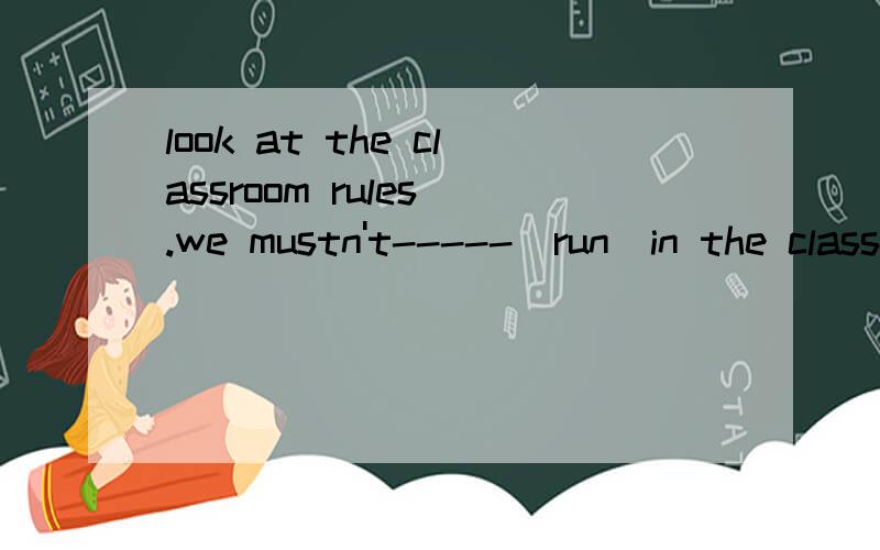 look at the classroom rules .we mustn't-----(run)in the classroom.动词形式