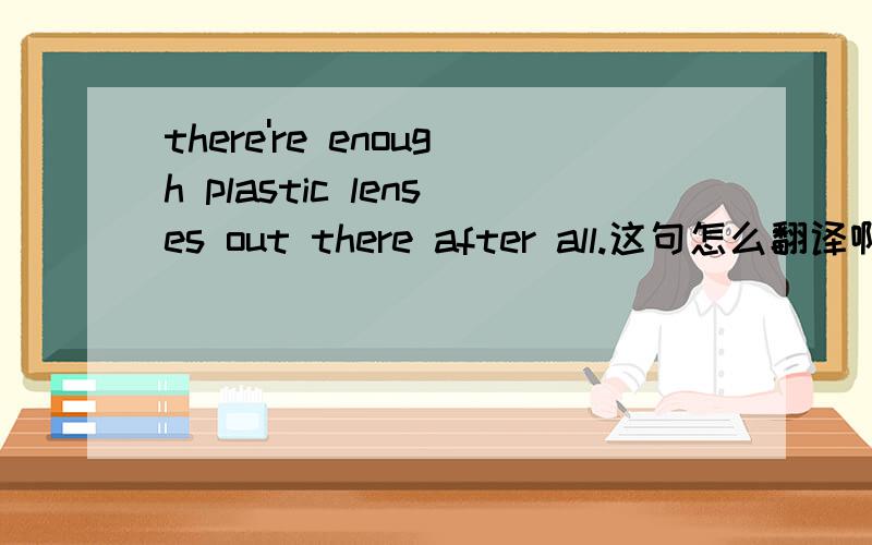 there're enough plastic lenses out there after all.这句怎么翻译啊?