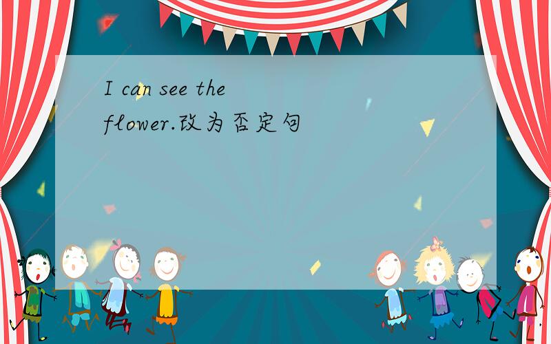 I can see the flower.改为否定句