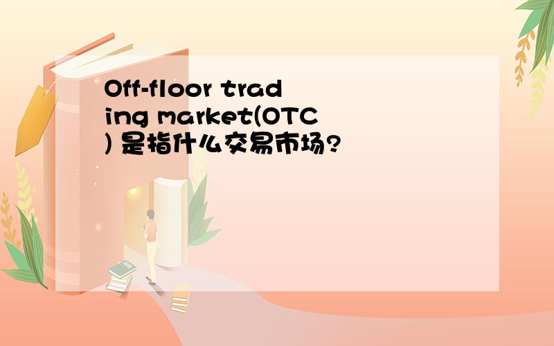 Off-floor trading market(OTC) 是指什么交易市场?