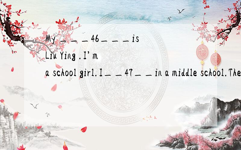 My ___46___is Liu Ying .I’m a school girl.I__47__in a middle school.There are lots of girls __4