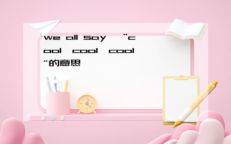 we all say ,“cool,cool,cool,”的意思
