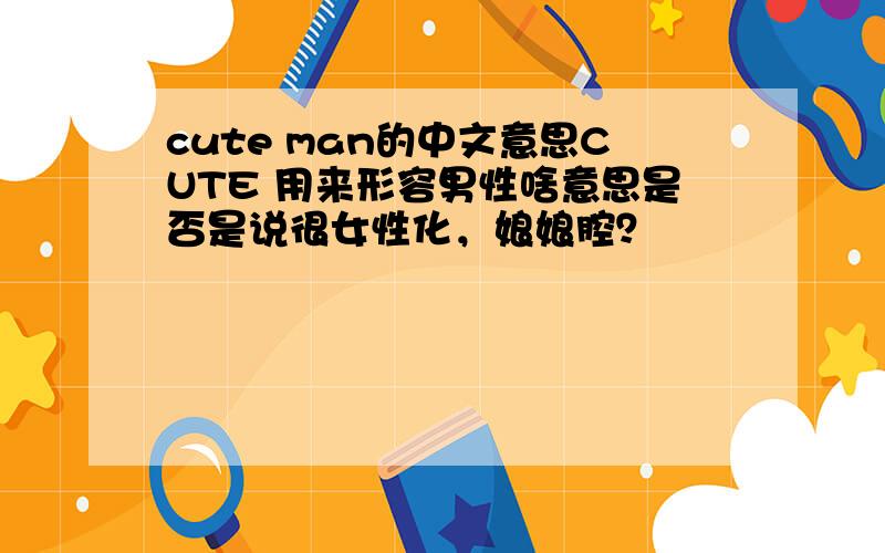 cute man的中文意思CUTE 用来形容男性啥意思是否是说很女性化，娘娘腔？