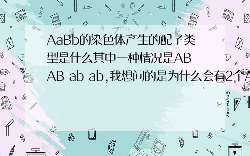 AaBb的染色体产生的配子类型是什么其中一种情况是AB AB ab ab,我想问的是为什么会有2个AB ,它产生4个细胞吗?为什么是4个,这4个是什么?