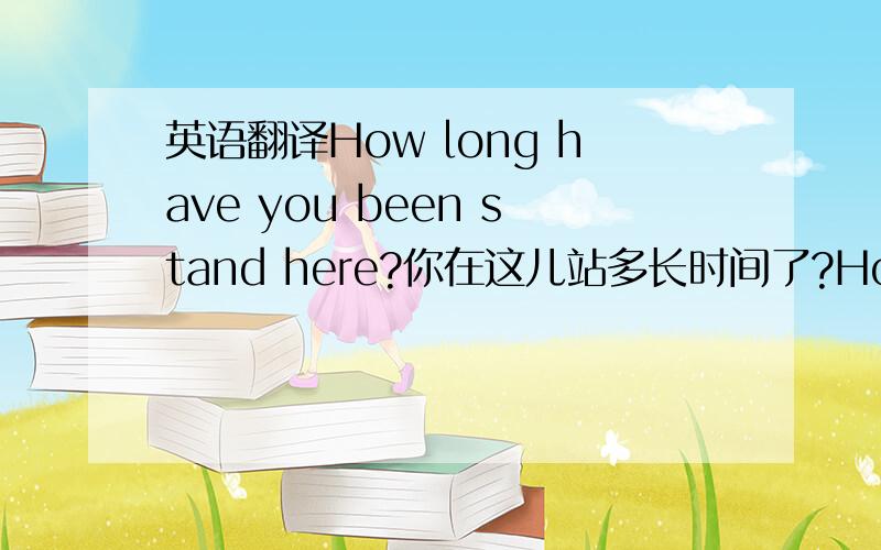 英语翻译How long have you been stand here?你在这儿站多长时间了?How long have you been stay in China?你在中国待多久了?