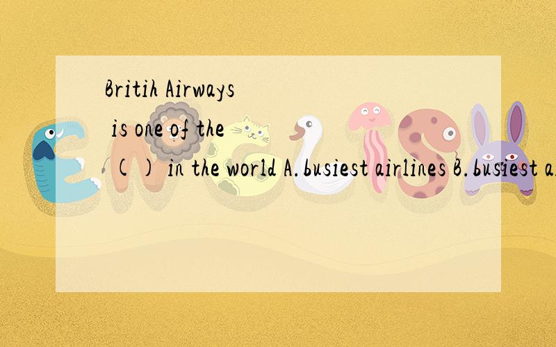 Britih Airways is one of the () in the world A.busiest airlines B.busiest airline C.busier airlineD.busier airline2.Let's go back.We can () our next step tomorrow A.keep on B.put on C.decide on D.depend on