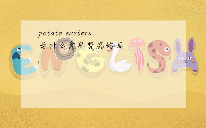 potato easters是什么意思梵高的画