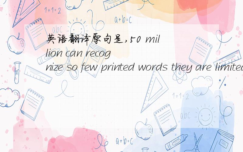 英语翻译原句是,50 million can recognize so few printed words they are limited to a 4th or 5th grade reading level