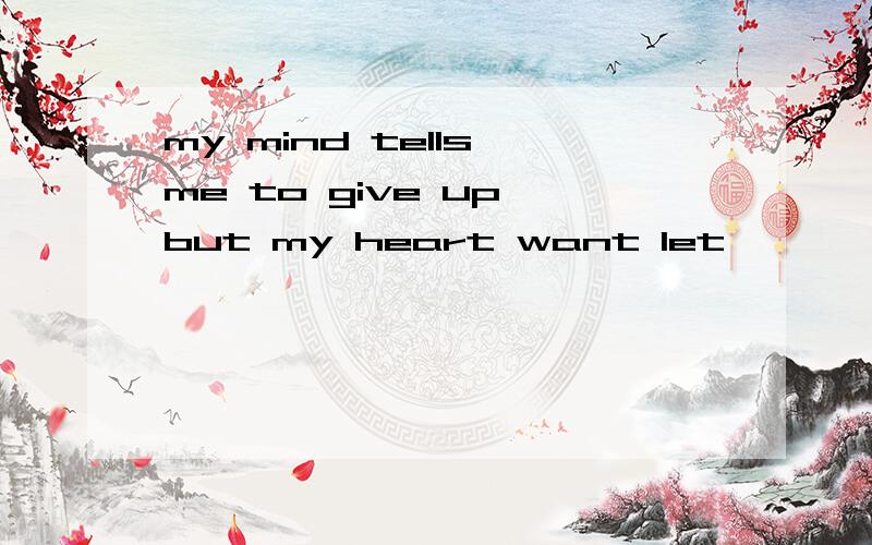 my mind tells me to give up,but my heart want let