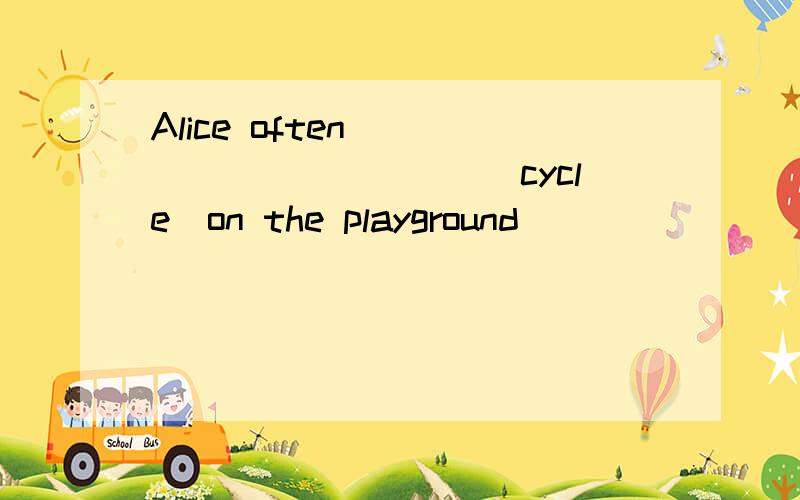 Alice often____________(cycle)on the playground