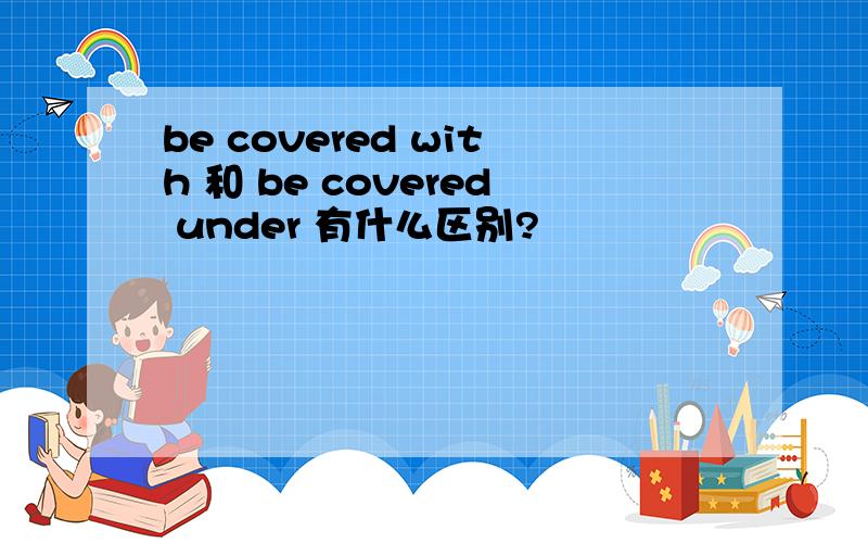be covered with 和 be covered under 有什么区别?