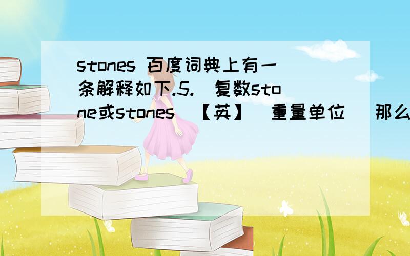 stones 百度词典上有一条解释如下.5.(复数stone或stones)【英】(重量单位) 那么1stone是多少KG啊?