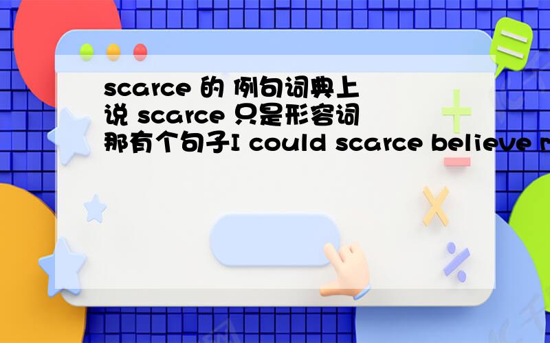 scarce 的 例句词典上说 scarce 只是形容词那有个句子I could scarce believe my eyes 这里 scarce 不是作副词吗,那不是很矛盾吗