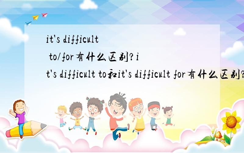 it's difficult to/for有什么区别?it's difficult to和it's difficult for有什么区别?没有上下文喔句型、翻译等方面说吧