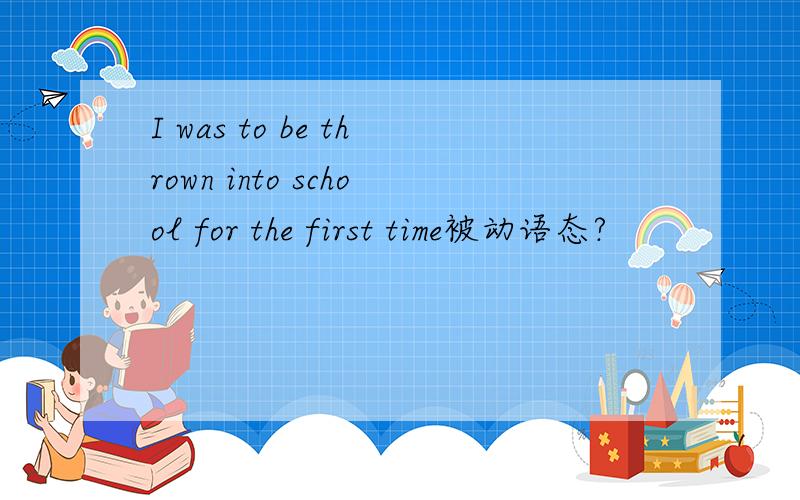 I was to be thrown into school for the first time被动语态?
