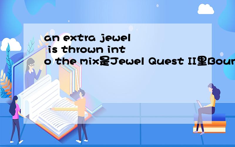 an extra jewel is thrown into the mix是Jewel Quest II里Bouns levels - 3 这一关的，通过不了，只有这一句提示，有没有人过到这一关的？