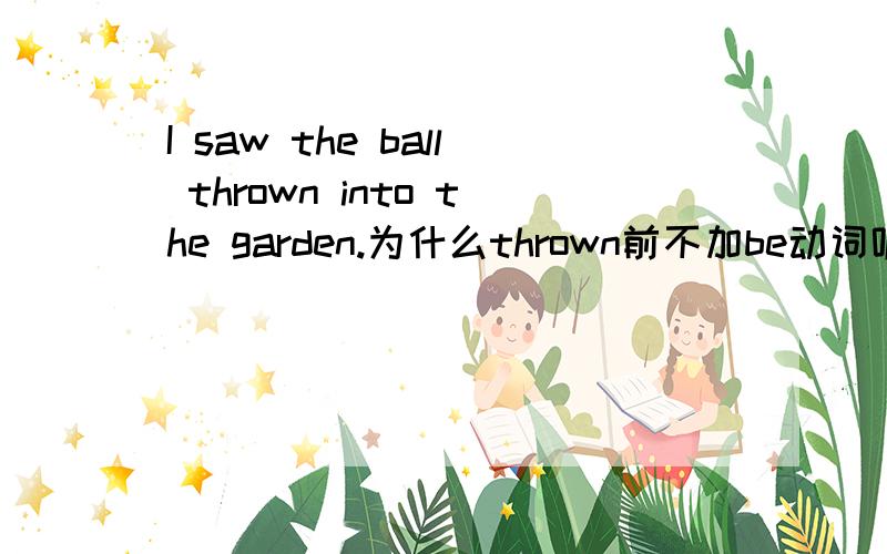 I saw the ball thrown into the garden.为什么thrown前不加be动词呢?