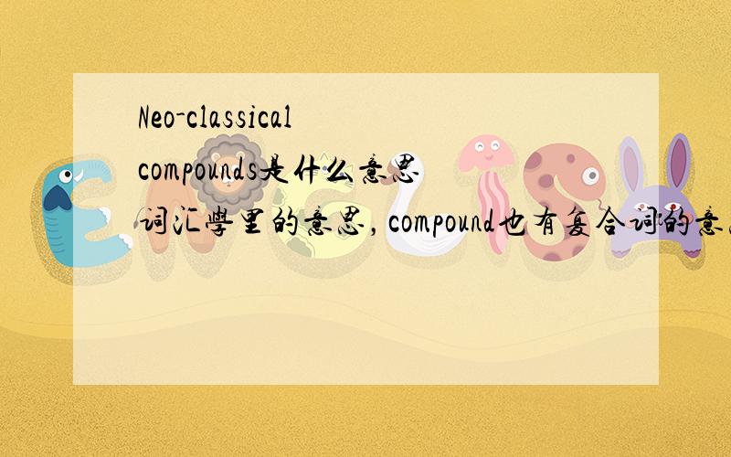 Neo-classical compounds是什么意思词汇学里的意思，compound也有复合词的意思的，但是我不知道Neo-classical compounds是什么意思，