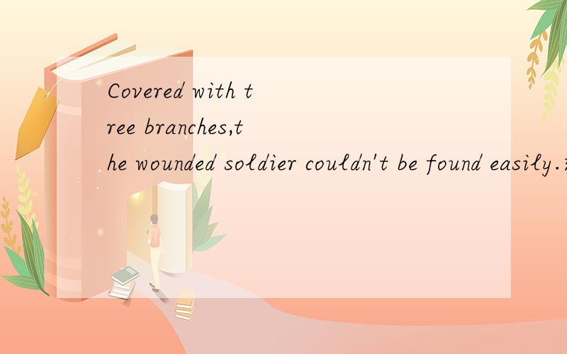 Covered with tree branches,the wounded soldier couldn't be found easily.这个属于什么句式?Covered的词性是形容词吗?为什么用Covered?