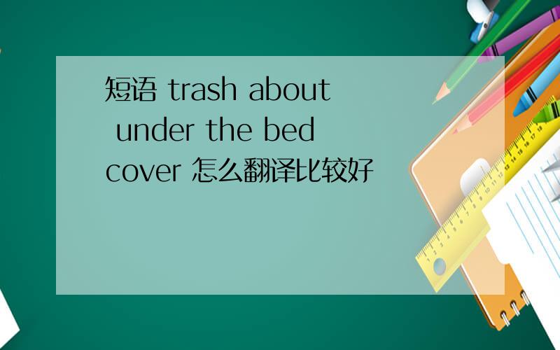 短语 trash about under the bedcover 怎么翻译比较好