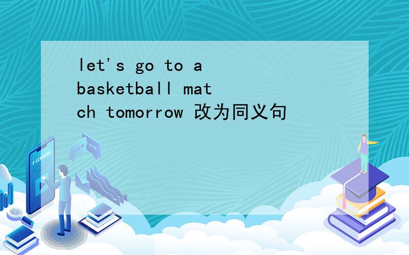 let's go to a basketball match tomorrow 改为同义句