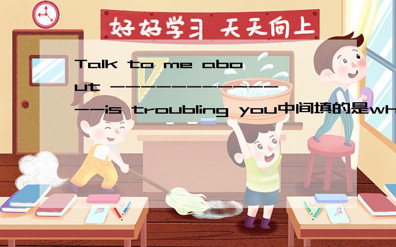 Talk to me about -------------is troubling you中间填的是whatever,为什么填which不行?