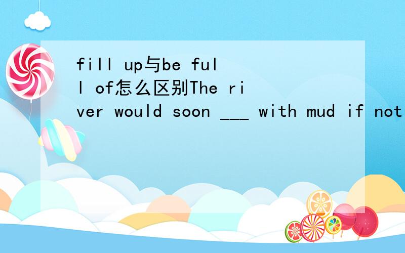 fill up与be full of怎么区别The river would soon ___ with mud if not dealt with properly.A fill upB be full ofC fill in为什么?fill up 不用被动的啊?B为什么不对?