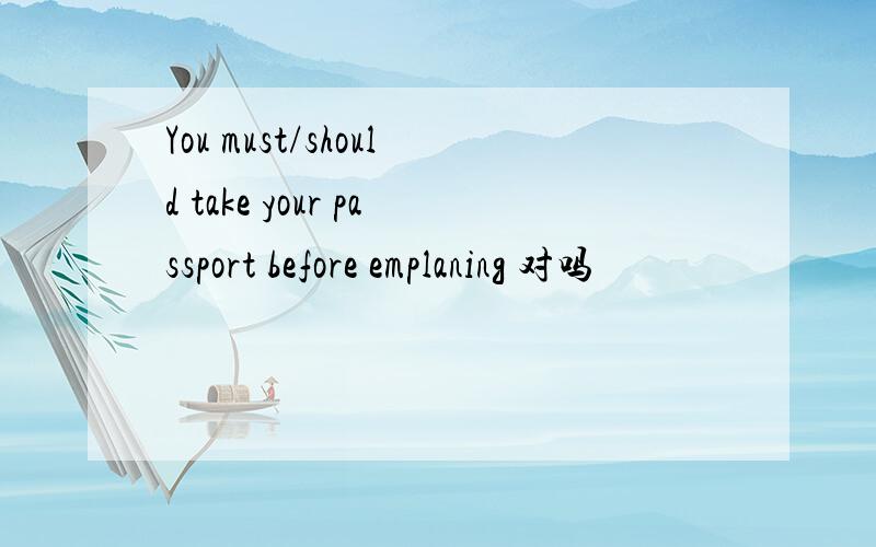 You must/should take your passport before emplaning 对吗