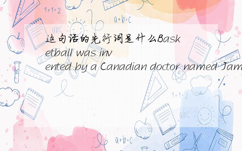这句话的先行词是什么Basketball was invented by a Canadian doctor named James Naismith,who was born in 1861.It's played in over 200 countries including China,where basketball has been played in parks,schools,and even in factories.