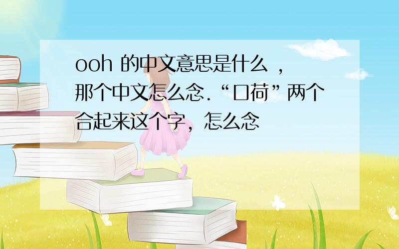 ooh 的中文意思是什么 ,那个中文怎么念.“口荷”两个合起来这个字，怎么念