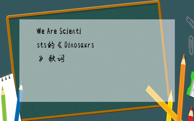 We Are Scientists的《Dinosaurs》 歌词