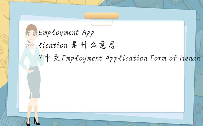Employment Application 是什么意思?中文Employment Application Form of Henan OMA PV-Solar Co. , Ltd.的意思是什么呢?