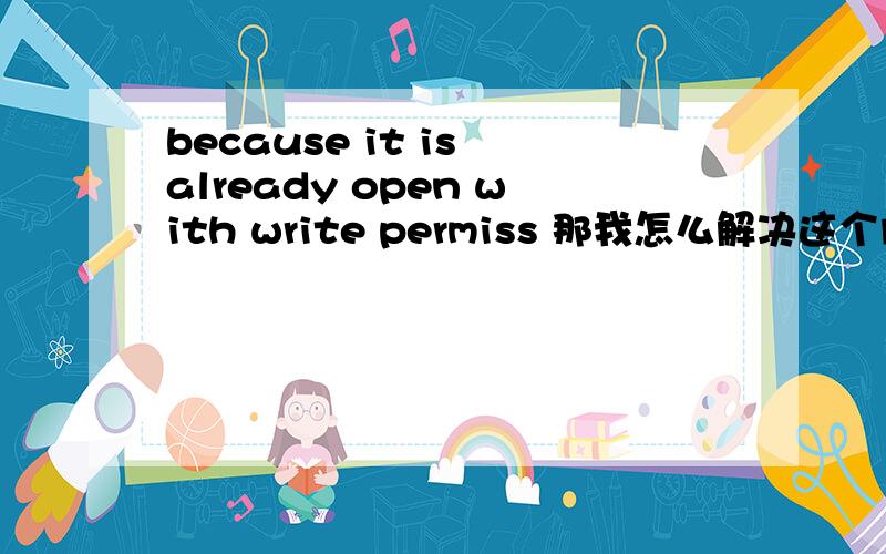 because it is already open with write permiss 那我怎么解决这个问题呀