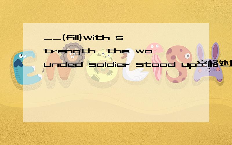 __(fill)with strength,the wounded soldier stood up空格处填filled对吗?
