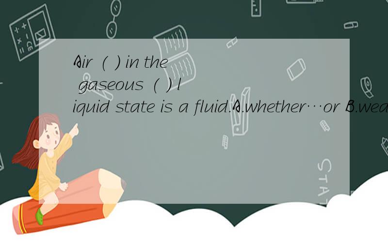 Air ( ) in the gaseous ( ) liquid state is a fluid.A.whether…or B.weather…or C.neither…nor DAir ( ) in the gaseous ( ) liquid state is a fluid.A.whether…or B.weather…or C.neither…nor D.either…nor