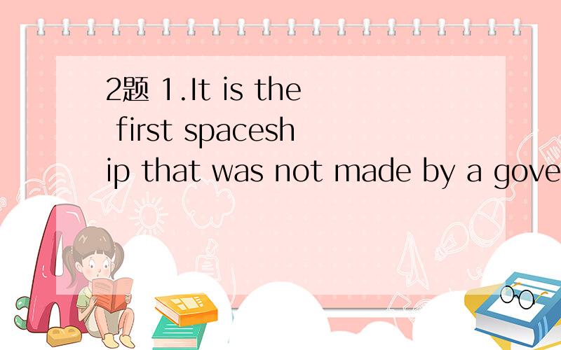 2题 1.It is the first spaceship that was not made by a government.It was built and launched（发射） by a private American company.2.飞船一号的成功是一个好的开端.翻译成英文