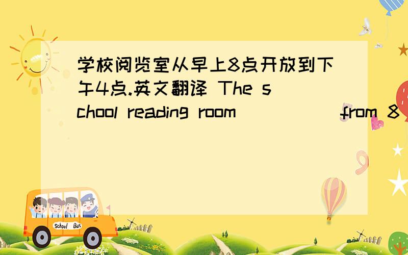 学校阅览室从早上8点开放到下午4点.英文翻译 The school reading room( )( ) from 8 a.m to 4 p.m