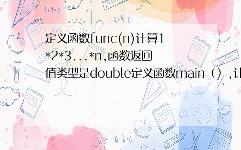 定义函数func(n)计算1*2*3...*n,函数返回值类型是double定义函数main（）,计算下列算式a的值,直到最后一项的值小于10的负6次方（该小于10的负6次方的项不加入s中）.要求调用函数func（n）计算n!s=1