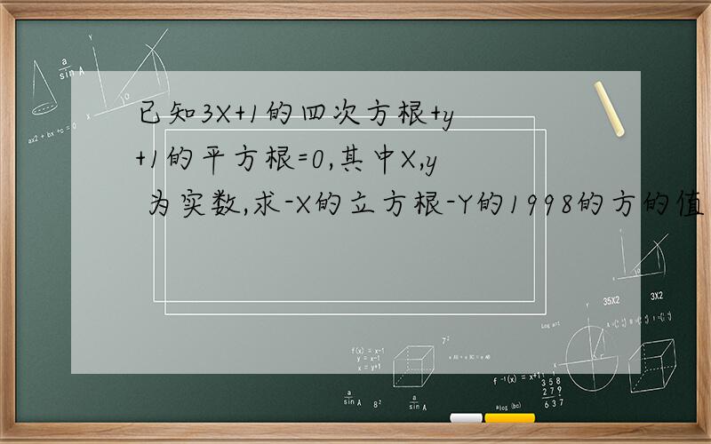 已知3X+1的四次方根+y +1的平方根=0,其中X,y 为实数,求-X的立方根-Y的1998的方的值