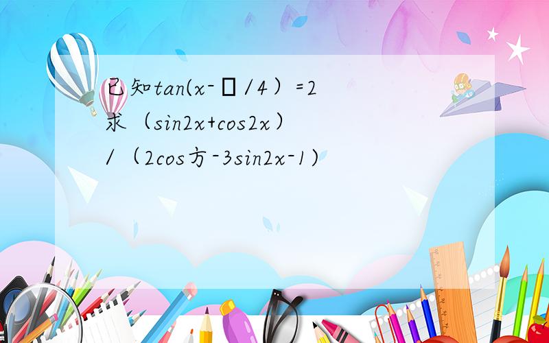 已知tan(x-π/4）=2求（sin2x+cos2x）/（2cos方-3sin2x-1)