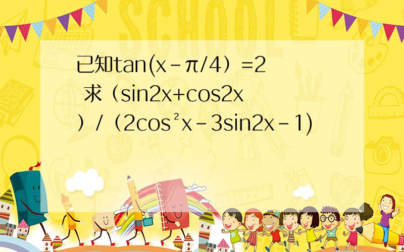 已知tan(x-π/4）=2 求（sin2x+cos2x）/（2cos²x-3sin2x-1)