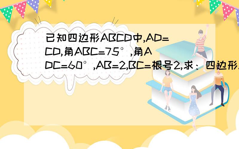 已知四边形ABCD中,AD=CD,角ABC=75°,角ADC=60°,AB=2,BC=根号2,求：四边形ABCD的面积?