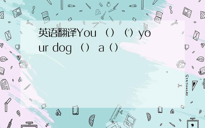 英语翻译You （）（）your dog （） a（）