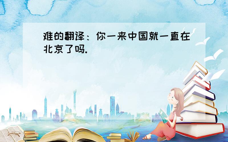 难的翻译：你一来中国就一直在北京了吗.