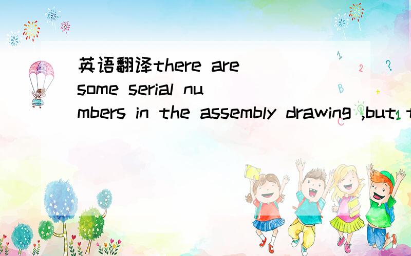 英语翻译there are some serial numbers in the assembly drawing ,but there is no note to point out which parts' drawing number these serial numbers represents.请高手点评指正.
