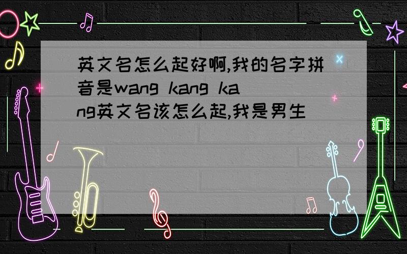 英文名怎么起好啊,我的名字拼音是wang kang kang英文名该怎么起,我是男生