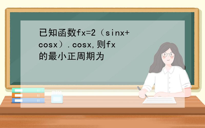 已知函数fx=2（sinx+cosx）.cosx,则fx的最小正周期为