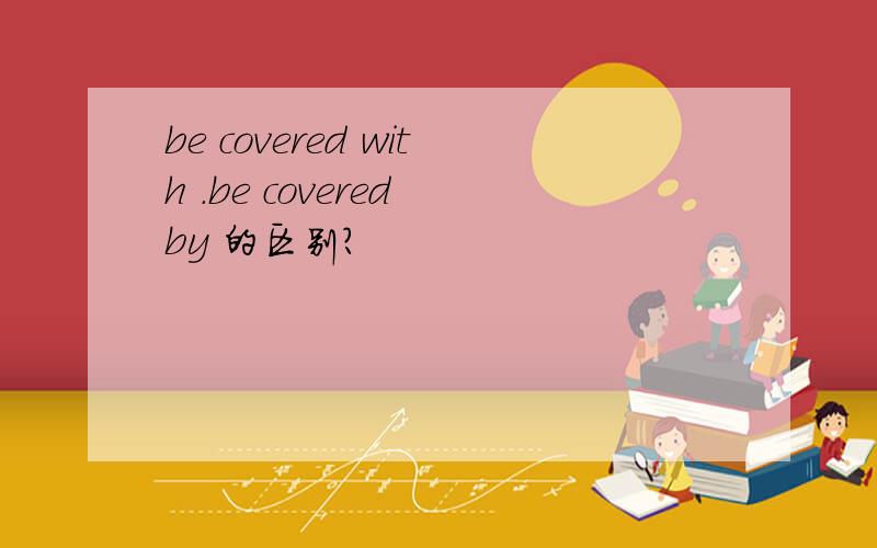 be covered with .be covered by 的区别?