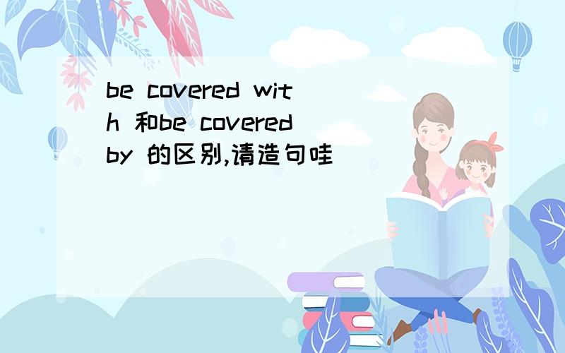 be covered with 和be covered by 的区别,请造句哇